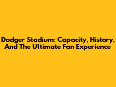 Dodger Stadium: Capacity, History, And The Ultimate Fan Experience