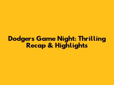Dodgers Game Night: Thrilling Recap & Highlights