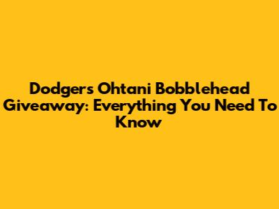 Dodgers Ohtani Bobblehead Giveaway: Everything You Need To Know