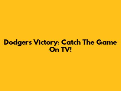 Dodgers Victory: Catch The Game On TV!
