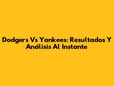 Dodgers Vs Yankees: Resultados Y Análisis Al Instante