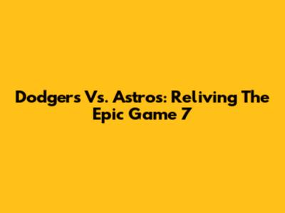 Dodgers Vs. Astros: Reliving The Epic Game 7