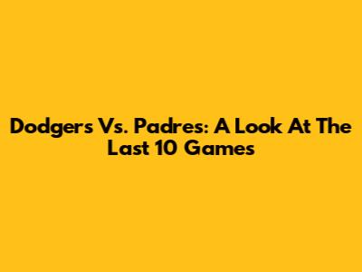 Dodgers Vs. Padres: A Look At The Last 10 Games