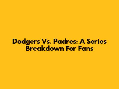 Dodgers Vs. Padres: A Series Breakdown For Fans