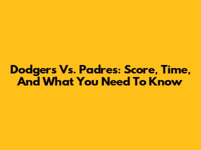 Dodgers Vs. Padres: Score, Time, And What You Need To Know