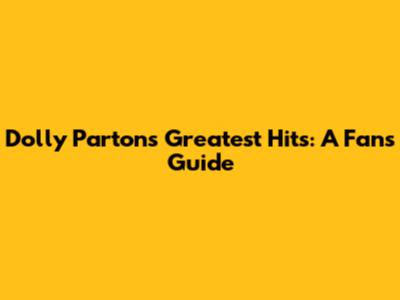 Dolly Parton's Greatest Hits: A Fan's Guide