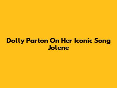 Dolly Parton On Her Iconic Song 'Jolene'