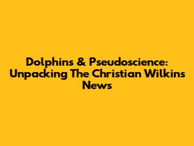 Dolphins & Pseudoscience: Unpacking The Christian Wilkins News