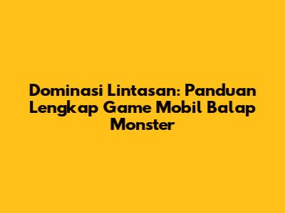 Dominasi Lintasan: Panduan Lengkap Game Mobil Balap Monster