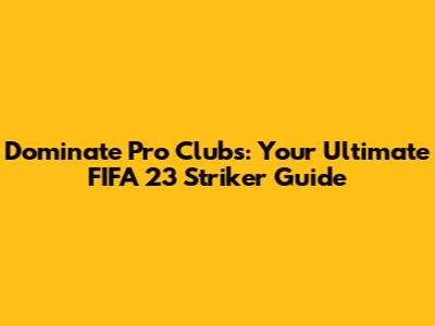 Dominate Pro Clubs: Your Ultimate FIFA 23 Striker Guide