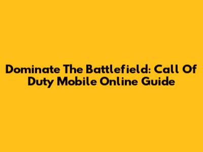 Dominate The Battlefield: Call Of Duty Mobile Online Guide