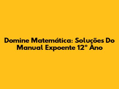Domine Matemática: Soluções Do Manual Expoente 12º Ano