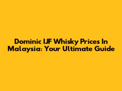 Dominic IJF Whisky Prices In Malaysia: Your Ultimate Guide