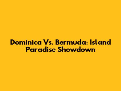 Dominica Vs. Bermuda: Island Paradise Showdown