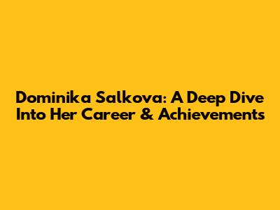 Dominika Salkova: A Deep Dive Into Her Career & Achievements