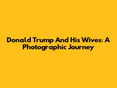 Donald Trump And His Wives: A Photographic Journey