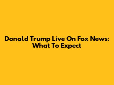 Donald Trump Live On Fox News: What To Expect
