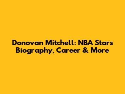 Donovan Mitchell: NBA Star's Biography, Career & More