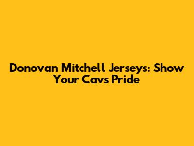 Donovan Mitchell Jerseys: Show Your Cavs Pride