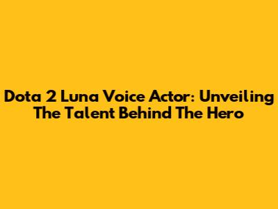 Dota 2 Luna Voice Actor: Unveiling The Talent Behind The Hero