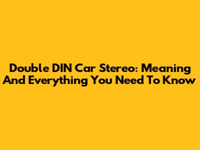 Double DIN Car Stereo: Meaning And Everything You Need To Know