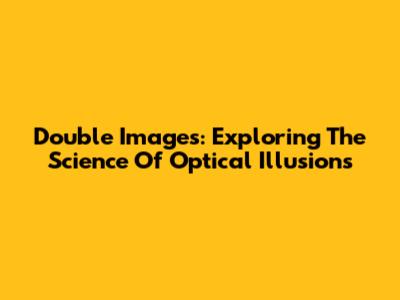 Double Images: Exploring The Science Of Optical Illusions