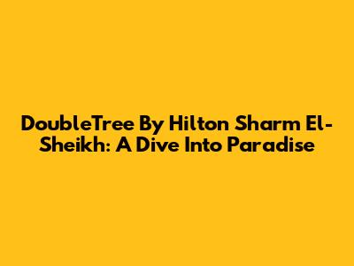 DoubleTree By Hilton Sharm El-Sheikh: A Dive Into Paradise