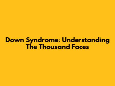 Down Syndrome: Understanding The Thousand Faces