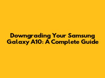 Downgrading Your Samsung Galaxy A10: A Complete Guide