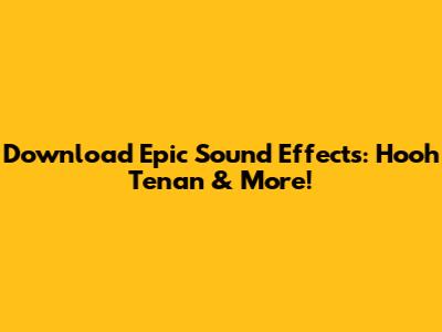 Download Epic Sound Effects: 'Hooh Tenan' & More!
