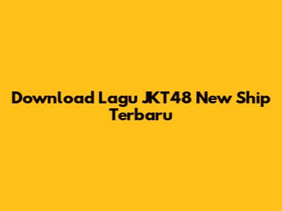 Download Lagu JKT48 New Ship Terbaru