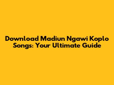 Download Madiun Ngawi Koplo Songs: Your Ultimate Guide