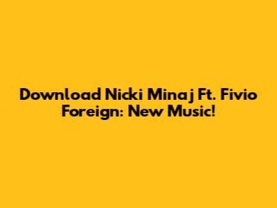 Download Nicki Minaj Ft. Fivio Foreign: New Music!
