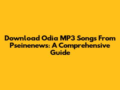 Download Odia MP3 Songs From Pseinenews: A Comprehensive Guide