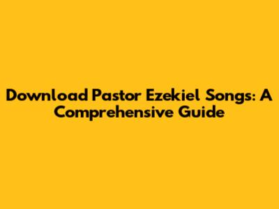 Download Pastor Ezekiel Songs: A Comprehensive Guide