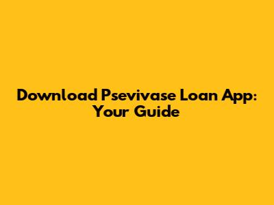 Download Psevivase Loan App: Your Guide