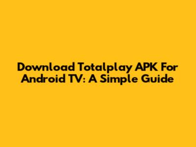 Download Totalplay APK For Android TV: A Simple Guide