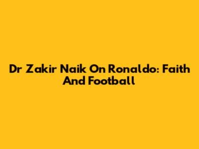 Dr Zakir Naik On Ronaldo: Faith And Football