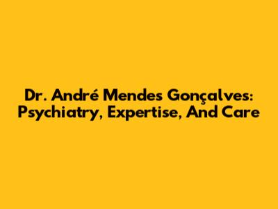 Dr. André Mendes Gonçalves: Psychiatry, Expertise, And Care