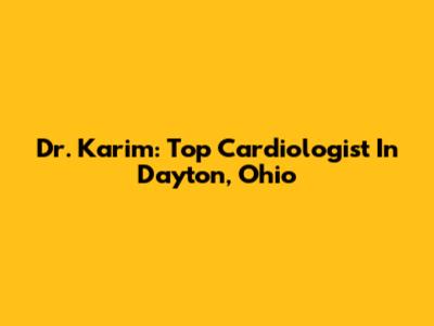 Dr. Karim: Top Cardiologist In Dayton, Ohio