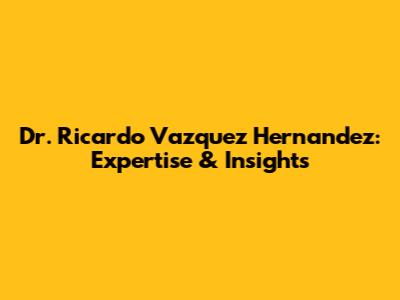 Dr. Ricardo Vazquez Hernandez: Expertise & Insights