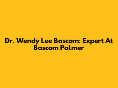 Dr. Wendy Lee Bascom: Expert At Bascom Palmer