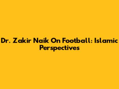 Dr. Zakir Naik On Football: Islamic Perspectives