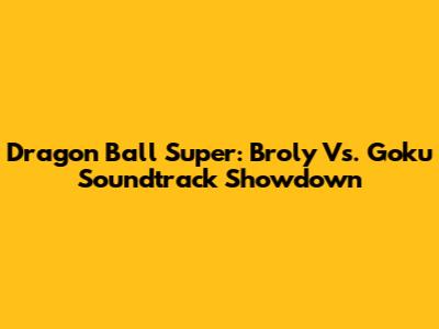 Dragon Ball Super: Broly Vs. Goku Soundtrack Showdown