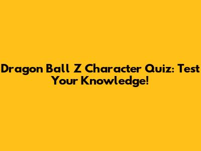 Dragon Ball Z Character Quiz: Test Your Knowledge!