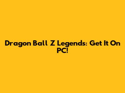 Dragon Ball Z Legends: Get It On PC!