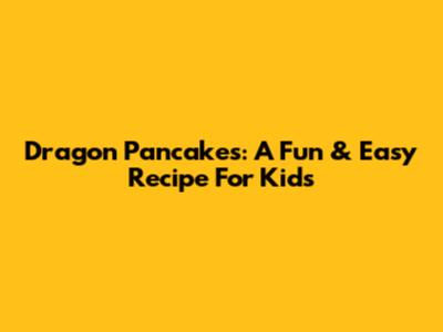 Dragon Pancakes: A Fun & Easy Recipe For Kids