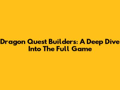 Dragon Quest Builders: A Deep Dive Into The Full Game