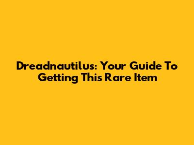 Dreadnautilus: Your Guide To Getting This Rare Item