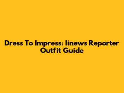 Dress To Impress: Iinews Reporter Outfit Guide